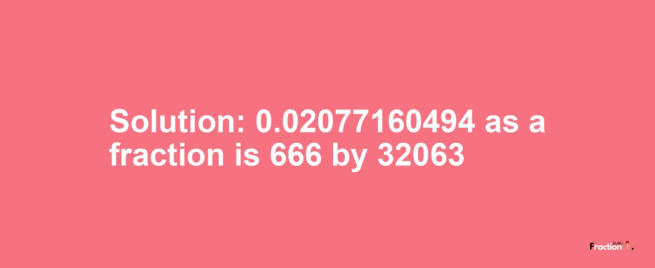 Solution:0.02077160494 as a fraction is 666/32063
